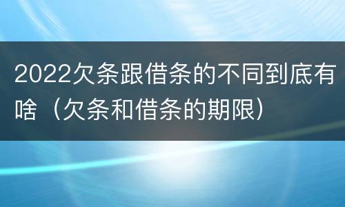 2022欠条跟借条的不同到底有啥（欠条和借条的期限）