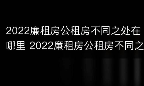 2022廉租房公租房不同之处在哪里 2022廉租房公租房不同之处在哪里可以查到