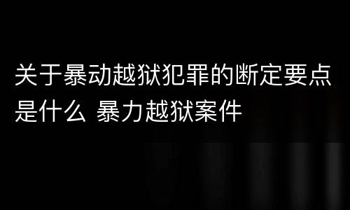 关于暴动越狱犯罪的断定要点是什么 暴力越狱案件