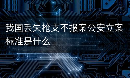 我国丢失枪支不报案公安立案标准是什么