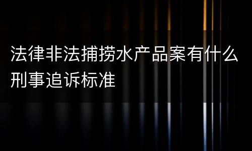 法律非法捕捞水产品案有什么刑事追诉标准