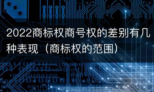 2022商标权商号权的差别有几种表现（商标权的范围）