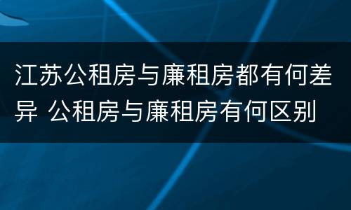 江苏公租房与廉租房都有何差异 公租房与廉租房有何区别