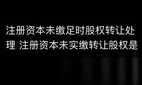 注册资本未缴足时股权转让处理 注册资本未实缴转让股权是否需要缴纳个人所得税