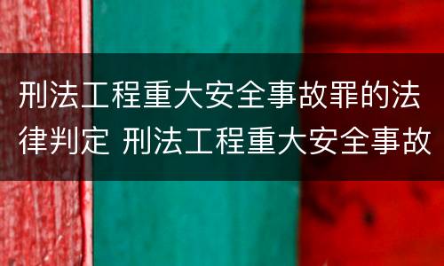 刑法工程重大安全事故罪的法律判定 刑法工程重大安全事故罪的法律判定