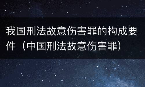 我国刑法故意伤害罪的构成要件（中国刑法故意伤害罪）