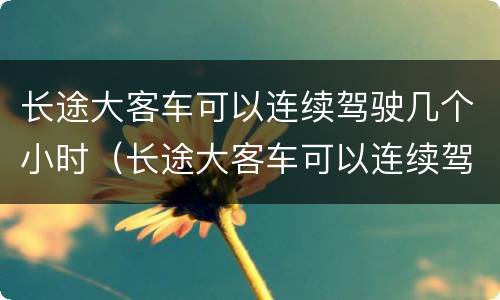 长途大客车可以连续驾驶几个小时（长途大客车可以连续驾驶几个小时以上）