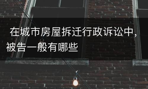  在城市房屋拆迁行政诉讼中，被告一般有哪些