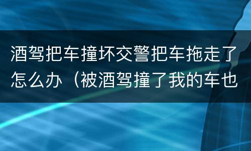 酒驾把车撞坏交警把车拖走了怎么办（被酒驾撞了我的车也拖走了）