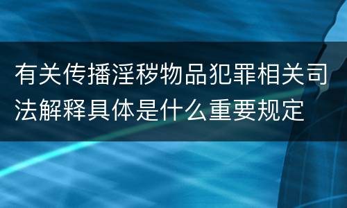 有关传播淫秽物品犯罪相关司法解释具体是什么重要规定