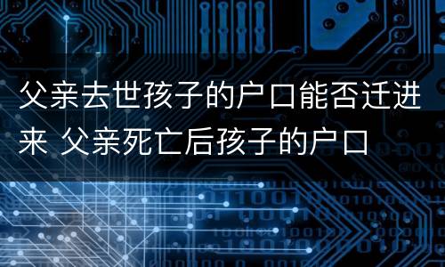 父亲去世孩子的户口能否迁进来 父亲死亡后孩子的户口