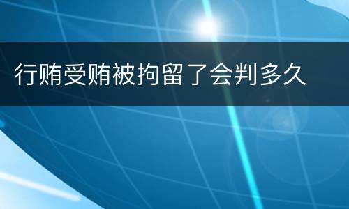 行贿受贿被拘留了会判多久