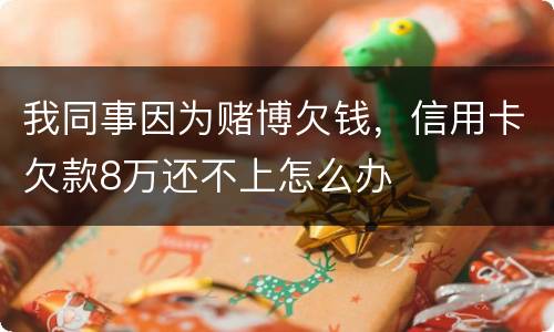 我同事因为赌博欠钱，信用卡欠款8万还不上怎么办