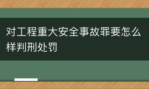 对工程重大安全事故罪要怎么样判刑处罚