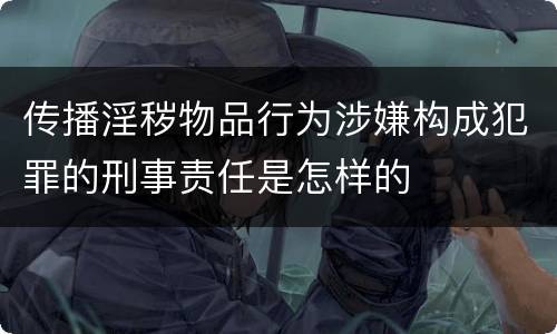 传播淫秽物品行为涉嫌构成犯罪的刑事责任是怎样的