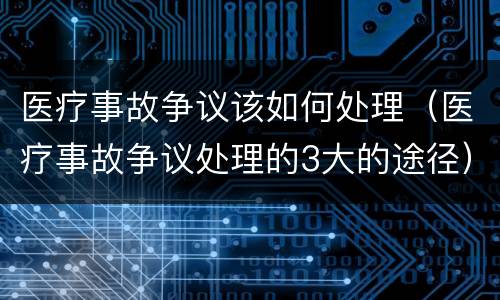 医疗事故争议该如何处理（医疗事故争议处理的3大的途径）