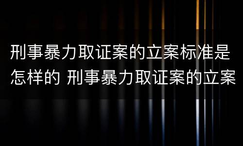 刑事暴力取证案的立案标准是怎样的 刑事暴力取证案的立案标准是怎样的呢