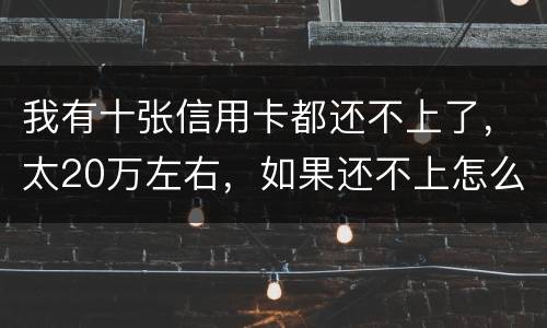 我有十张信用卡都还不上了，太20万左右，如果还不上怎么办，会不坐牢