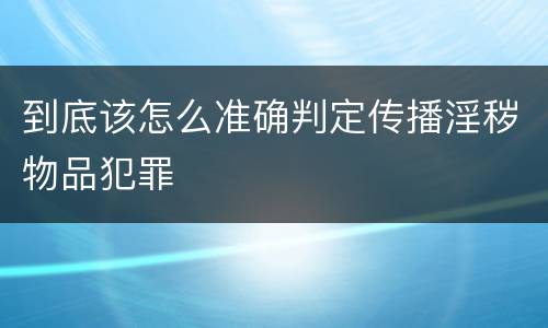 到底该怎么准确判定传播淫秽物品犯罪