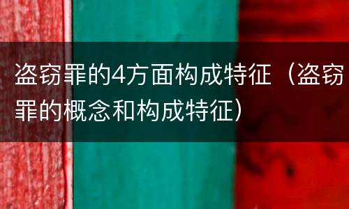 盗窃罪的4方面构成特征（盗窃罪的概念和构成特征）