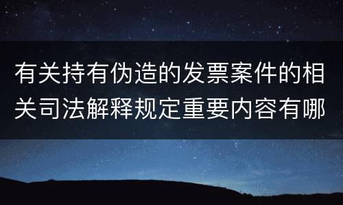 有关持有伪造的发票案件的相关司法解释规定重要内容有哪些