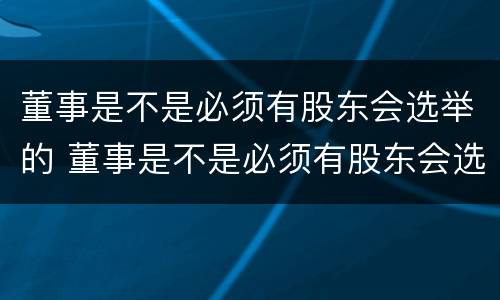 董事是不是必须有股东会选举的 董事是不是必须有股东会选举的权利