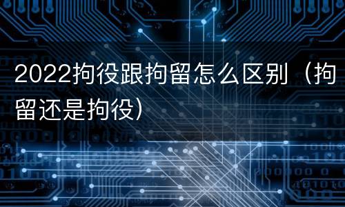 2022拘役跟拘留怎么区别（拘留还是拘役）