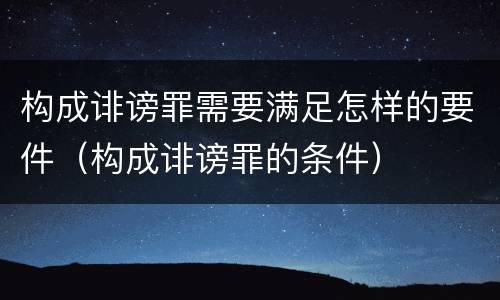 构成诽谤罪需要满足怎样的要件（构成诽谤罪的条件）