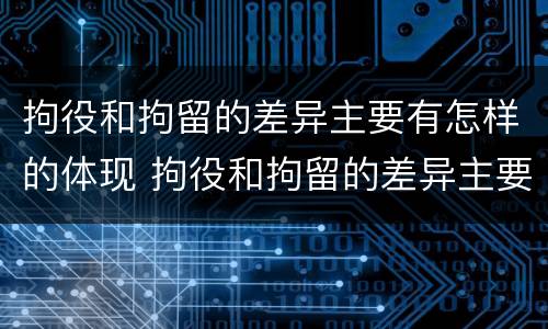 拘役和拘留的差异主要有怎样的体现 拘役和拘留的差异主要有怎样的体现和影响