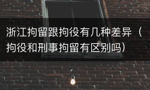 浙江拘留跟拘役有几种差异（拘役和刑事拘留有区别吗）