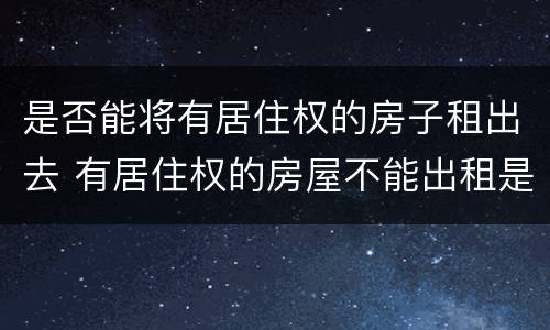 是否能将有居住权的房子租出去 有居住权的房屋不能出租是什么意思