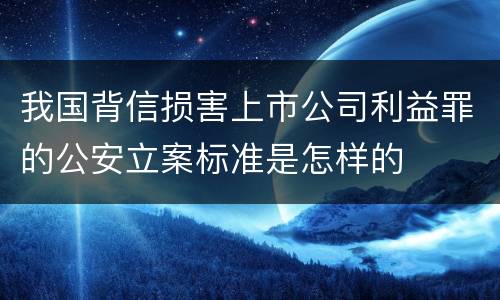 我国背信损害上市公司利益罪的公安立案标准是怎样的