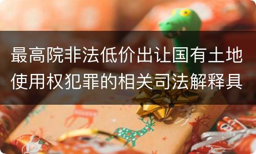 最高院非法低价出让国有土地使用权犯罪的相关司法解释具体是什么重要内容