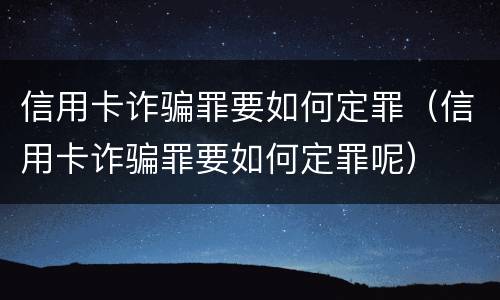 信用卡诈骗罪要如何定罪（信用卡诈骗罪要如何定罪呢）