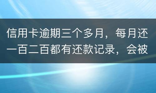 信用卡逾期三个多月，每月还一百二百都有还款记录，会被起诉吗，构成诈骗吗