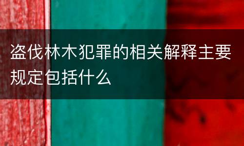 盗伐林木犯罪的相关解释主要规定包括什么