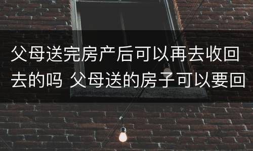 父母送完房产后可以再去收回去的吗 父母送的房子可以要回去吗