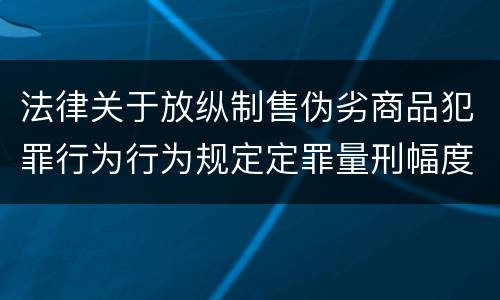 法律关于放纵制售伪劣商品犯罪行为行为规定定罪量刑幅度是什么