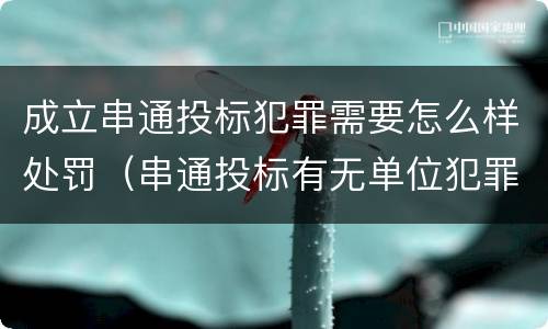 成立串通投标犯罪需要怎么样处罚（串通投标有无单位犯罪）