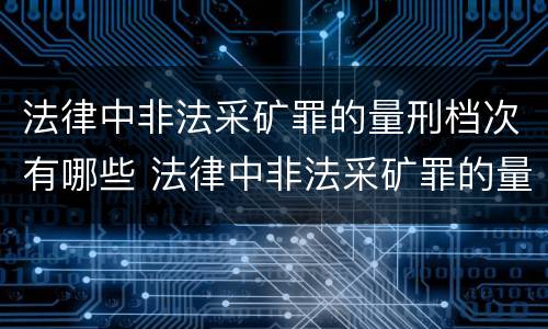 法律中非法采矿罪的量刑档次有哪些 法律中非法采矿罪的量刑档次有哪些规定