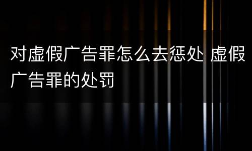 对虚假广告罪怎么去惩处 虚假广告罪的处罚