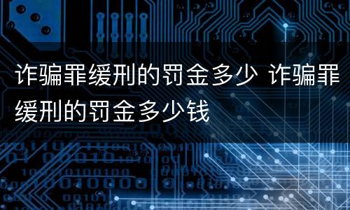 诈骗罪缓刑的罚金多少 诈骗罪缓刑的罚金多少钱