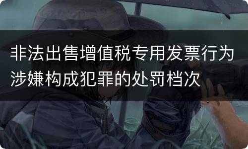 非法出售增值税专用发票行为涉嫌构成犯罪的处罚档次