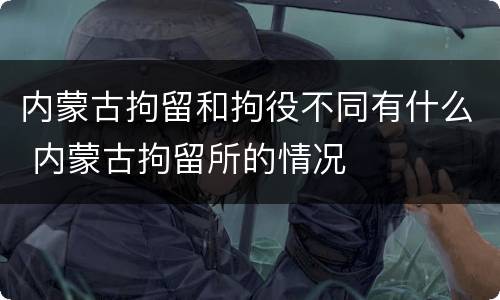 内蒙古拘留和拘役不同有什么 内蒙古拘留所的情况