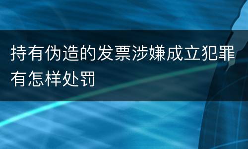 持有伪造的发票涉嫌成立犯罪有怎样处罚