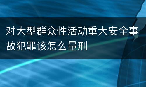 对大型群众性活动重大安全事故犯罪该怎么量刑