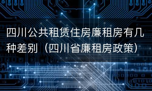 四川公共租赁住房廉租房有几种差别（四川省廉租房政策）