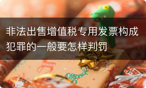 非法出售增值税专用发票构成犯罪的一般要怎样判罚