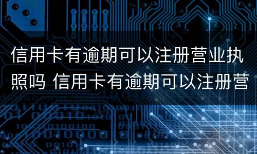 信用卡有逾期可以注册营业执照吗 信用卡有逾期可以注册营业执照吗