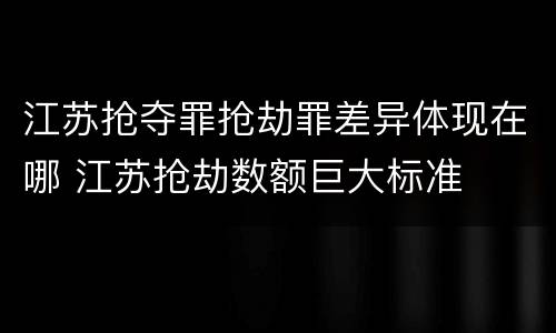 江苏抢夺罪抢劫罪差异体现在哪 江苏抢劫数额巨大标准